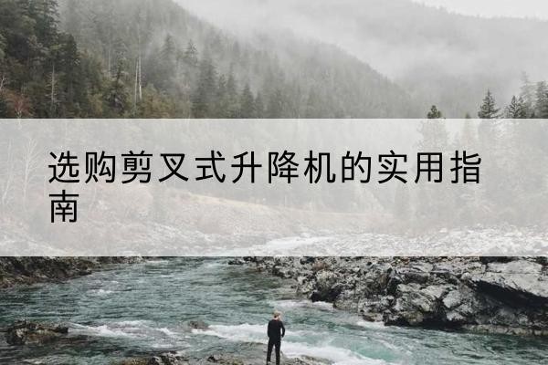 来宾剪叉式升降机怎么选-选购剪叉式升降机的实用指南