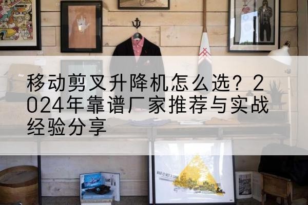 来宾升降平台厂家推荐-移动剪叉升降机怎么选？2024年靠谱厂家推荐与实战经验分享