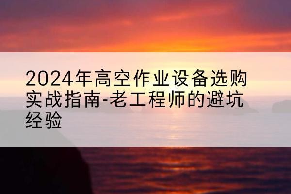来宾高空作业升降机厂家推荐-2024年高空作业设备选购实战指南-老工程师的避坑经验