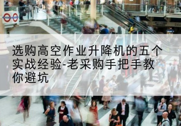 来宾高空作业升降机厂家-选购高空作业升降机的五个实战经验-老采购手把手教你避坑