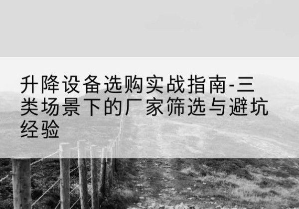 来宾移动式升降机厂家推荐-升降设备选购实战指南-三类场景下的厂家筛选与避坑经验