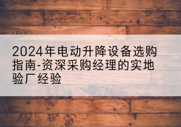 来宾电动剪叉升降平台厂家-2024年电动升降设备选购指南-资深采购经理的实地验厂经验