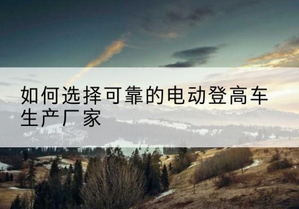 来宾电动登高车厂家-如何选择可靠的电动登高车生产厂家