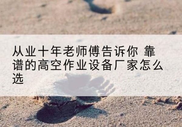 来宾高空作业升降机厂家推荐-从业十年老师傅告诉你 靠谱的高空作业设备厂家怎么选