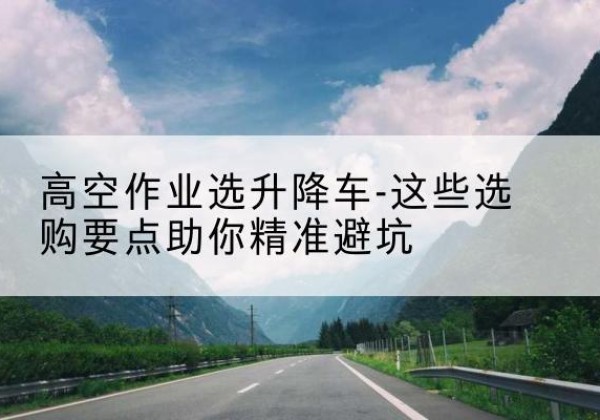 来宾升降车厂家-高空作业选升降车-这些选购要点助你*避坑