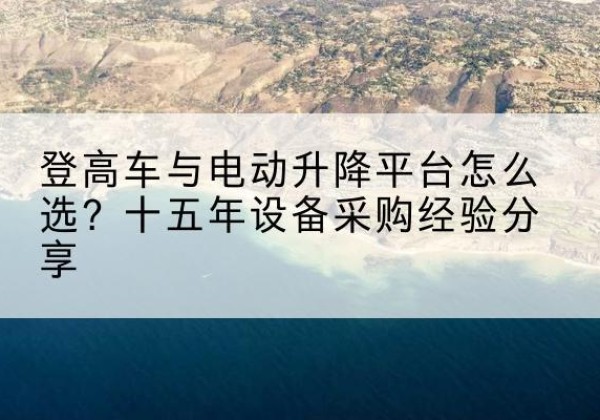 来宾登高车厂家厂家-登高车与电动升降平台怎么选？十五年设备采购经验分享