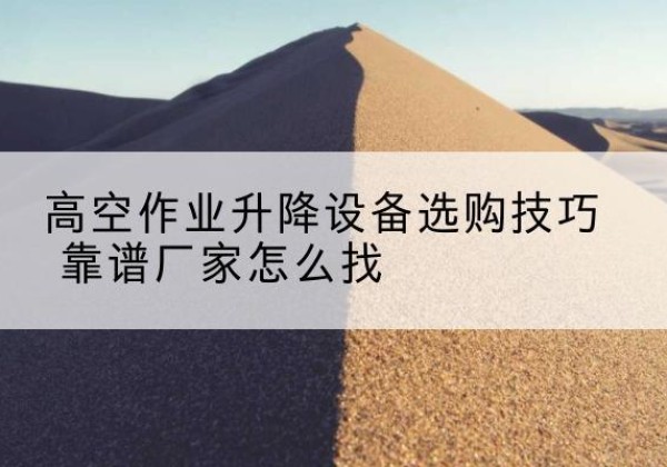 来宾电动升降平台厂家推荐-高空作业升降设备选购技巧 靠谱厂家怎么找