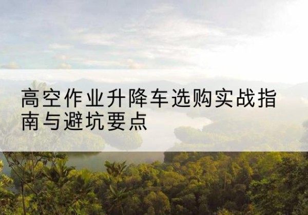 来宾升降车怎么选-高空作业升降车选购实战指南与避坑要点