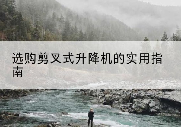 来宾剪叉式升降机怎么选-选购剪叉式升降机的实用指南
