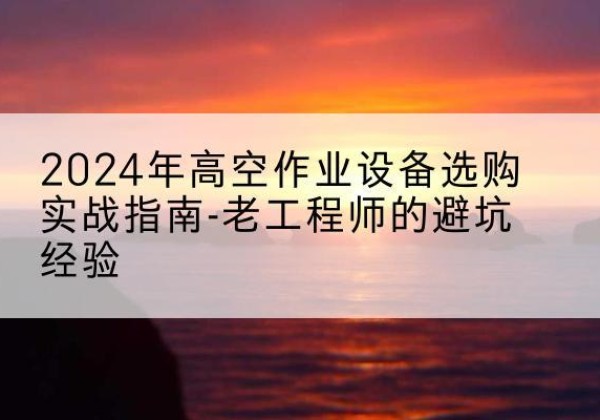 来宾高空作业升降机厂家推荐-2024年高空作业设备选购实战指南-老工程师的避坑经验